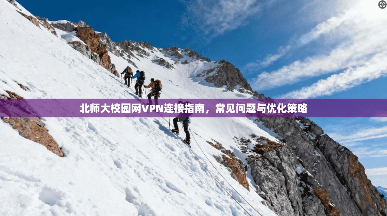 北师大校园网VPN连接指南，常见问题与优化策略