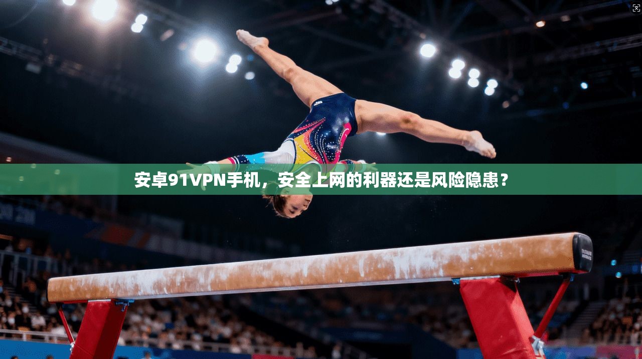安卓91VPN手机，安全上网的利器还是风险隐患？