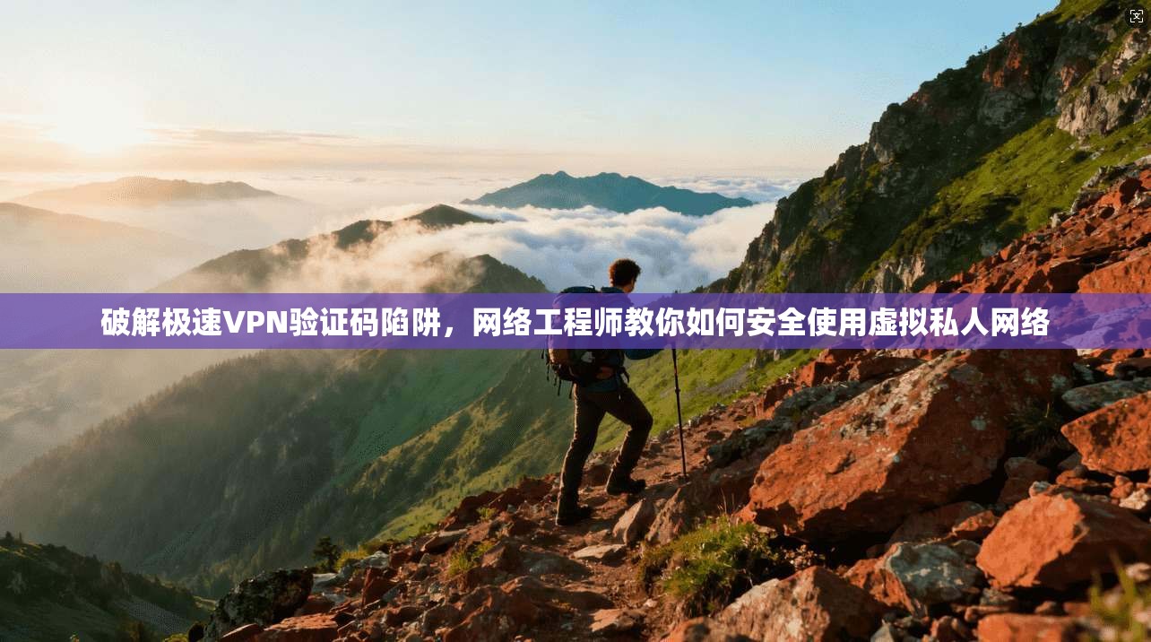 破解极速VPN验证码陷阱，网络工程师教你如何安全使用虚拟私人网络