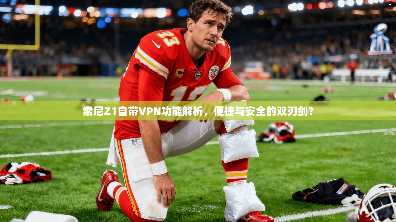 索尼Z1自带VPN功能解析，便捷与安全的双刃剑？