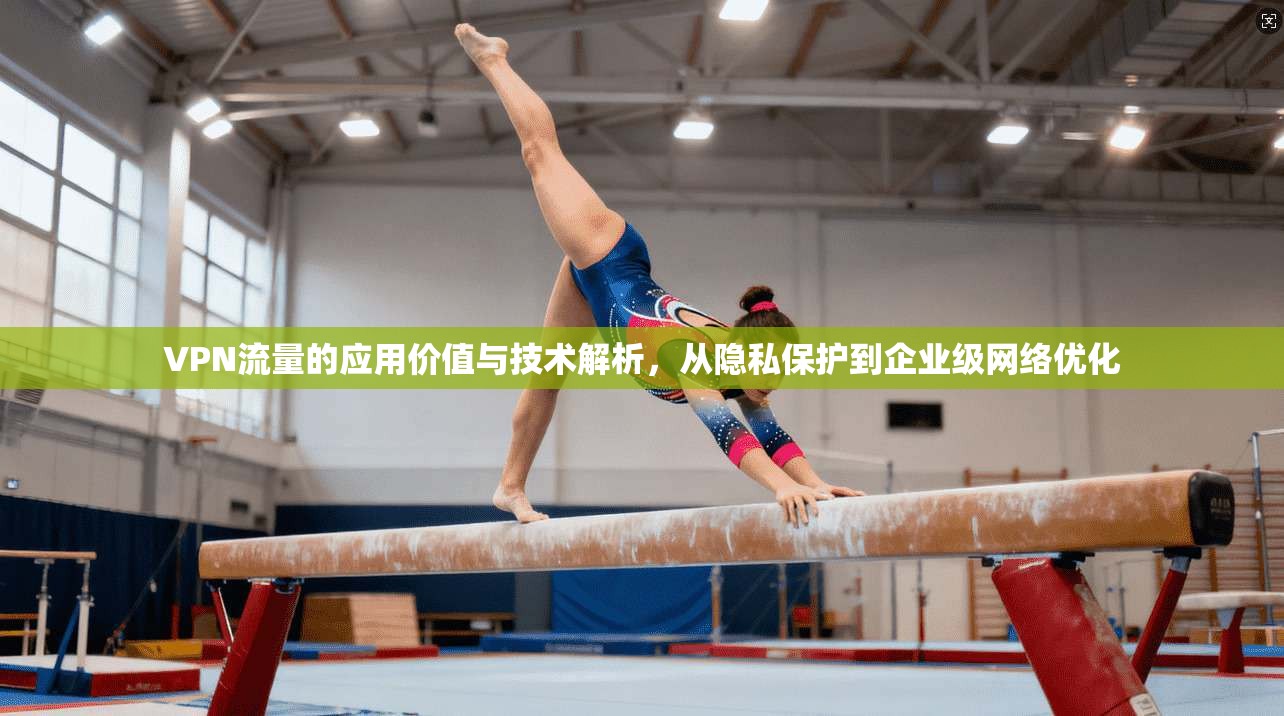 VPN流量的应用价值与技术解析，从隐私保护到企业级网络优化