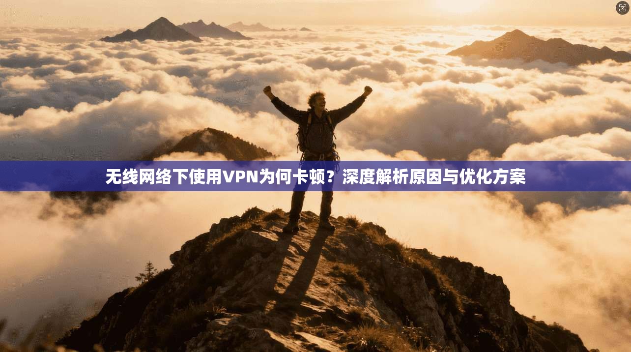 无线网络下使用VPN为何卡顿？深度解析原因与优化方案