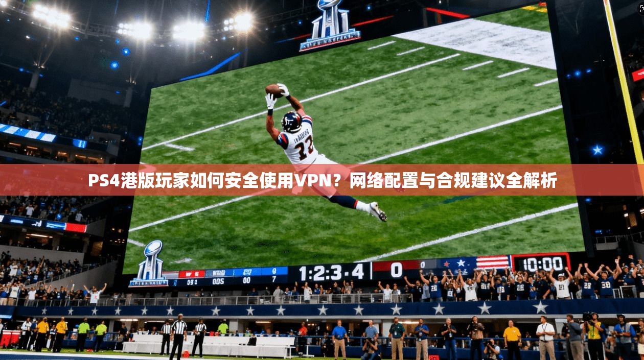 PS4港版玩家如何安全使用VPN？网络配置与合规建议全解析