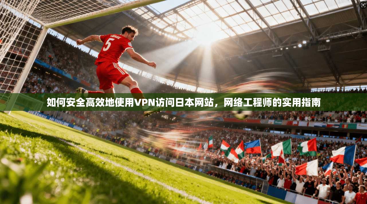 如何安全高效地使用VPN访问日本网站，网络工程师的实用指南