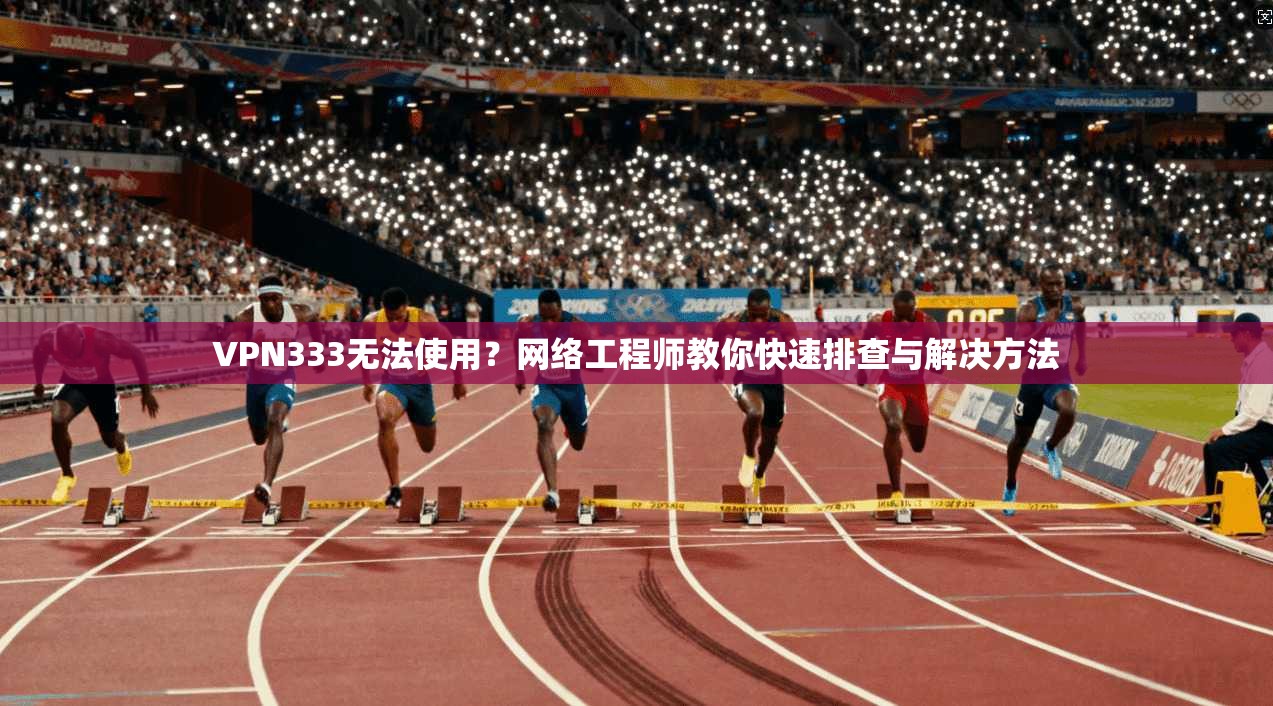 VPN333无法使用？网络工程师教你快速排查与解决方法
