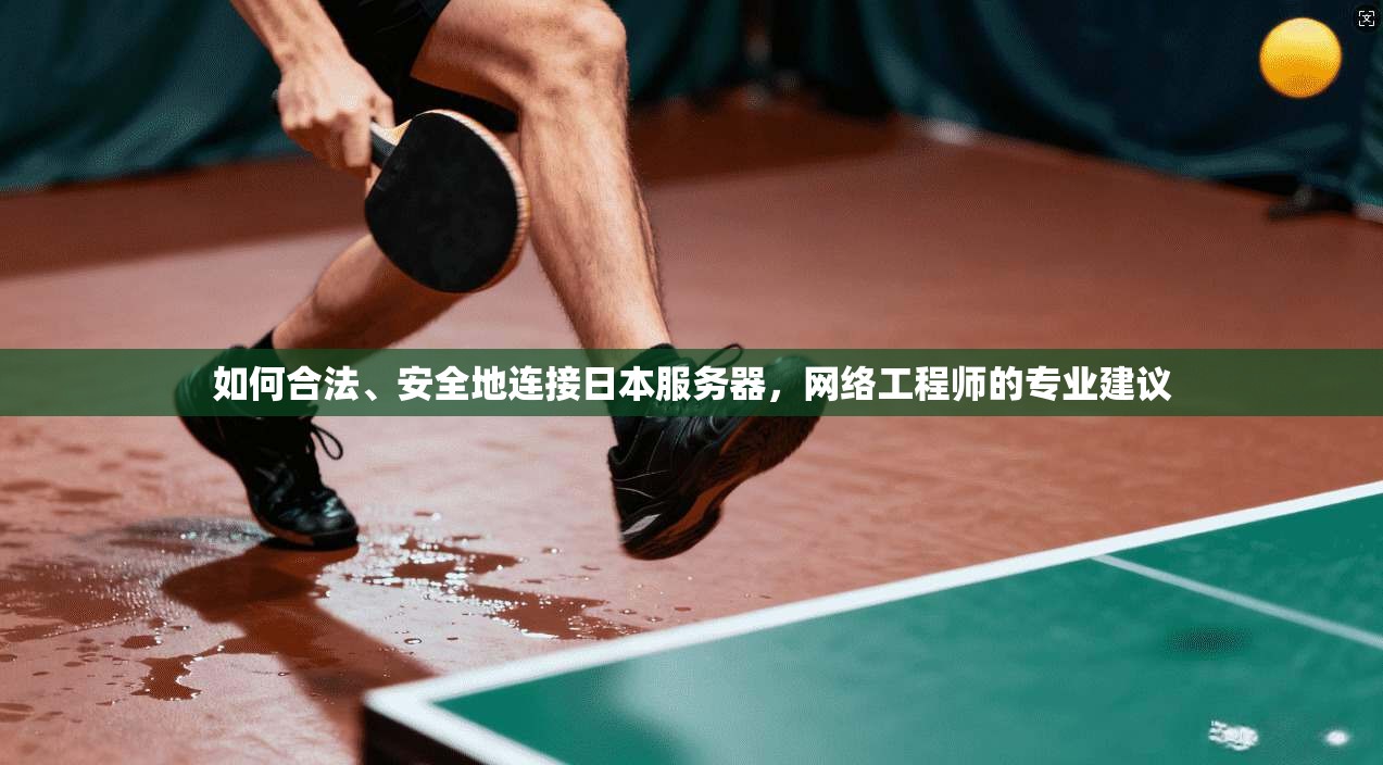 如何合法、安全地连接日本服务器，网络工程师的专业建议