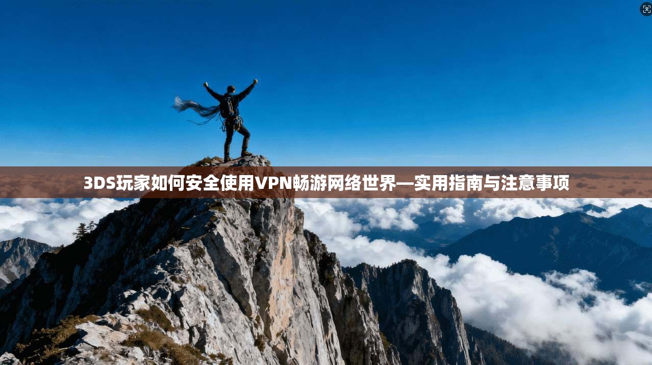 3DS玩家如何安全使用VPN畅游网络世界—实用指南与注意事项
