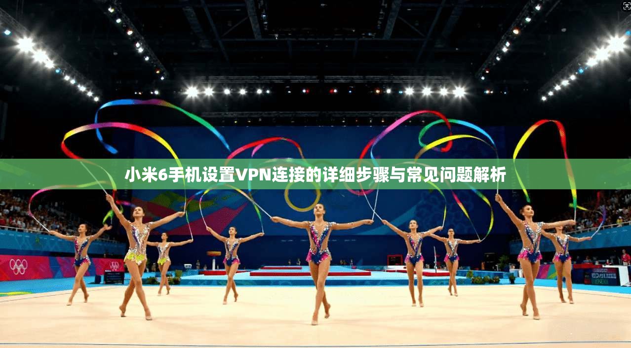 小米6手机设置VPN连接的详细步骤与常见问题解析