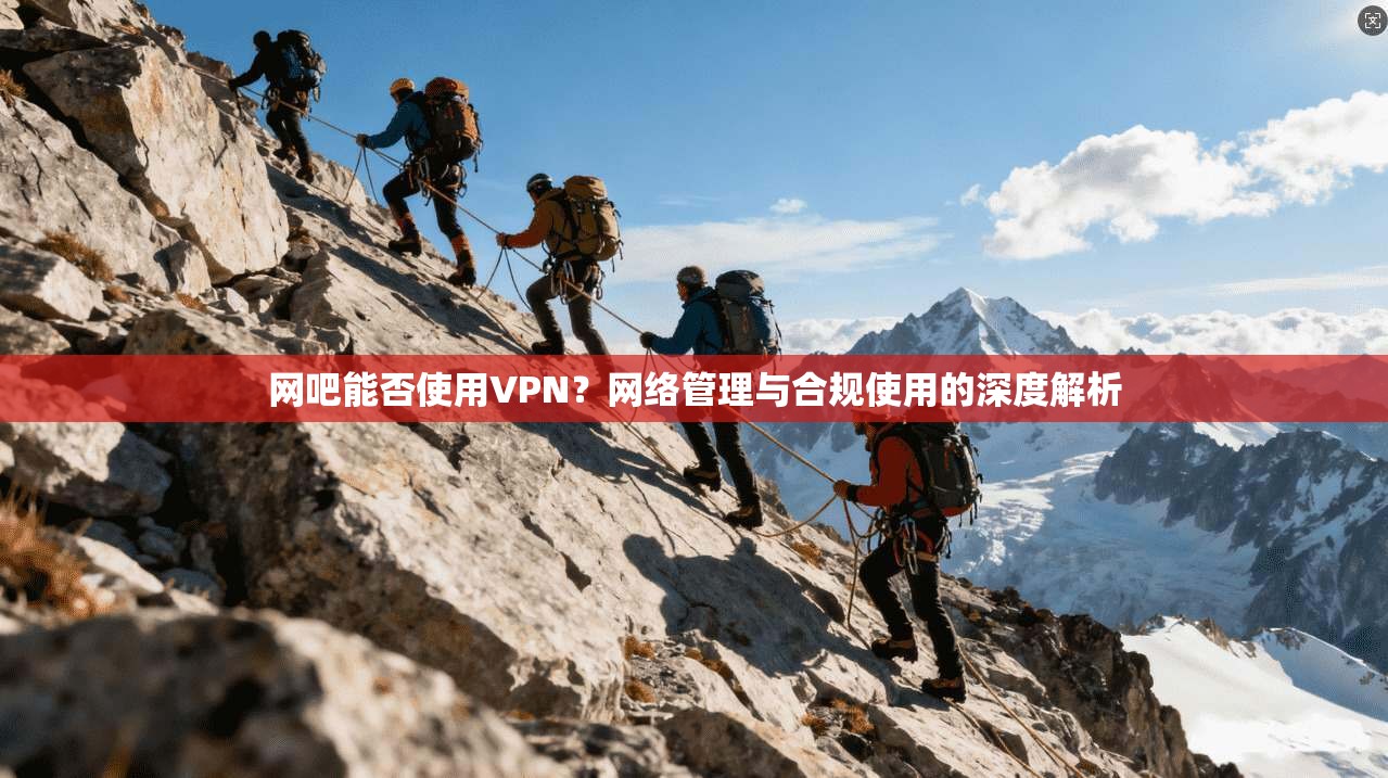 网吧能否使用VPN？网络管理与合规使用的深度解析