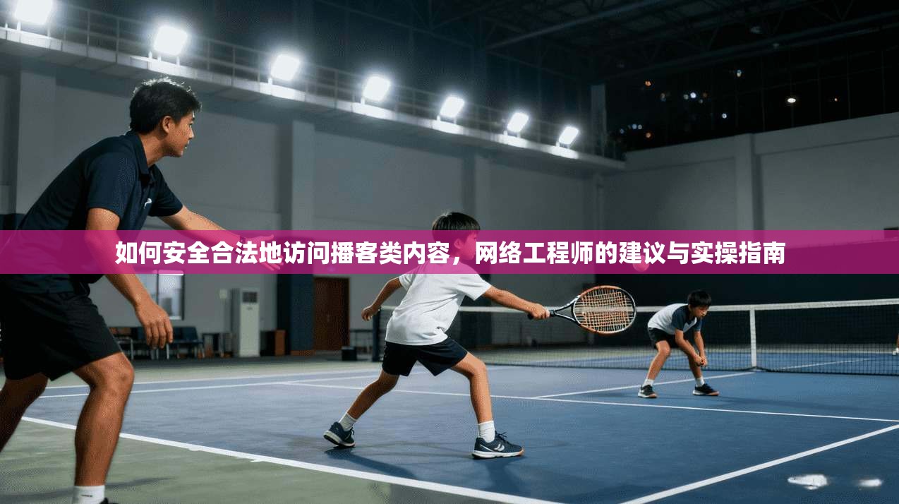 如何安全合法地访问播客类内容，网络工程师的建议与实操指南