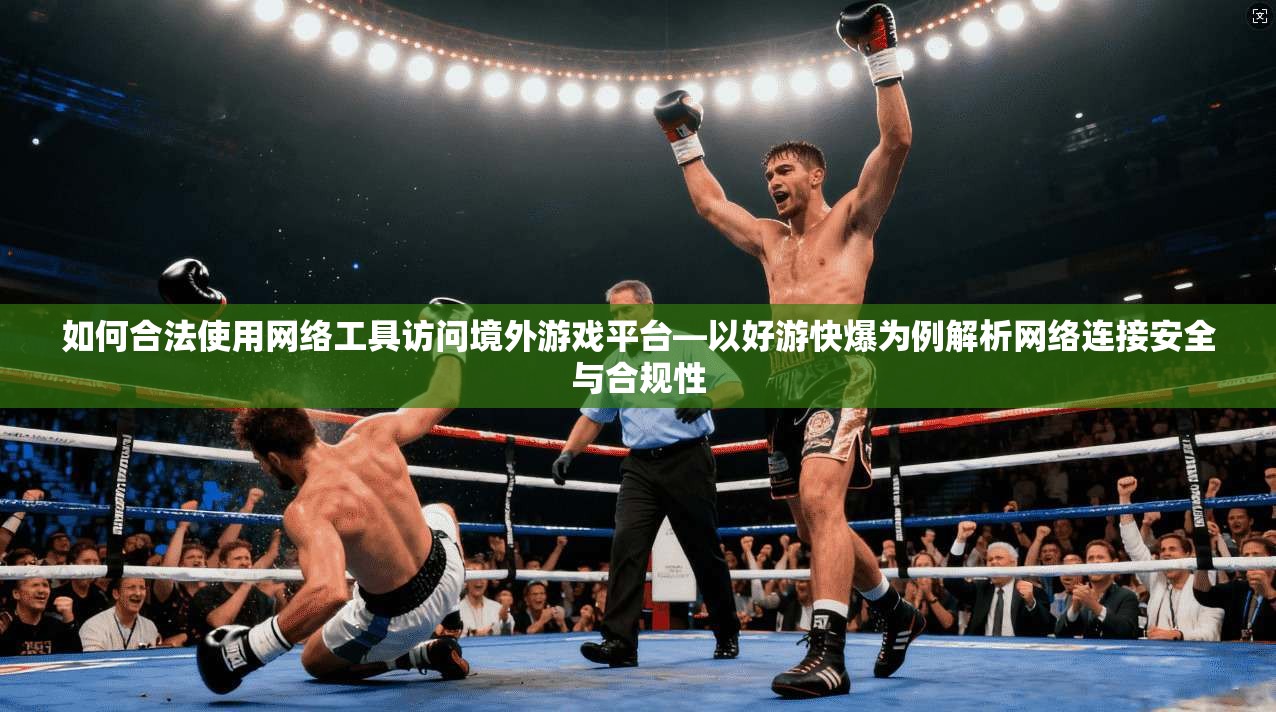 如何合法使用网络工具访问境外游戏平台—以好游快爆为例解析网络连接安全与合规性