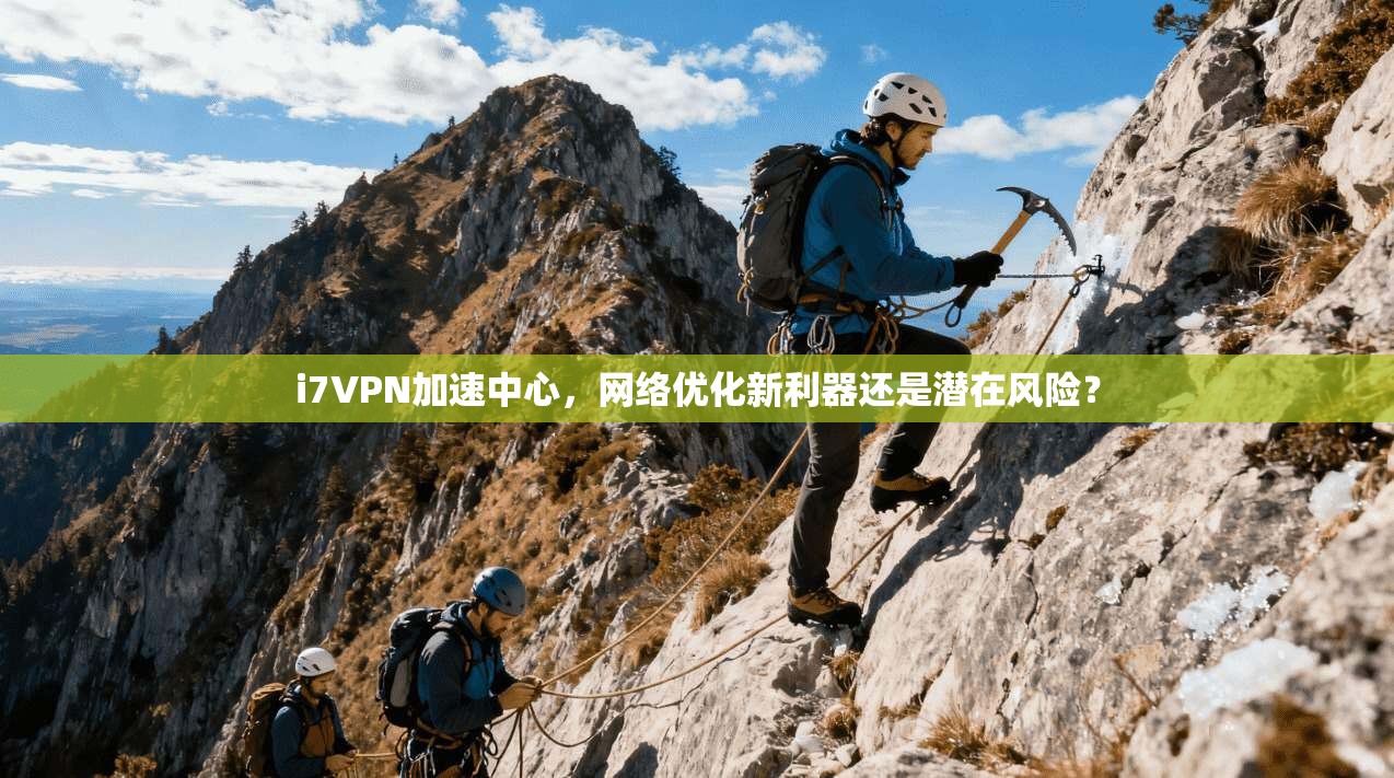 i7VPN加速中心，网络优化新利器还是潜在风险？