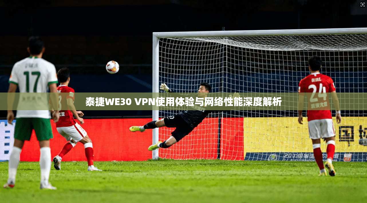 泰捷WE30 VPN使用体验与网络性能深度解析