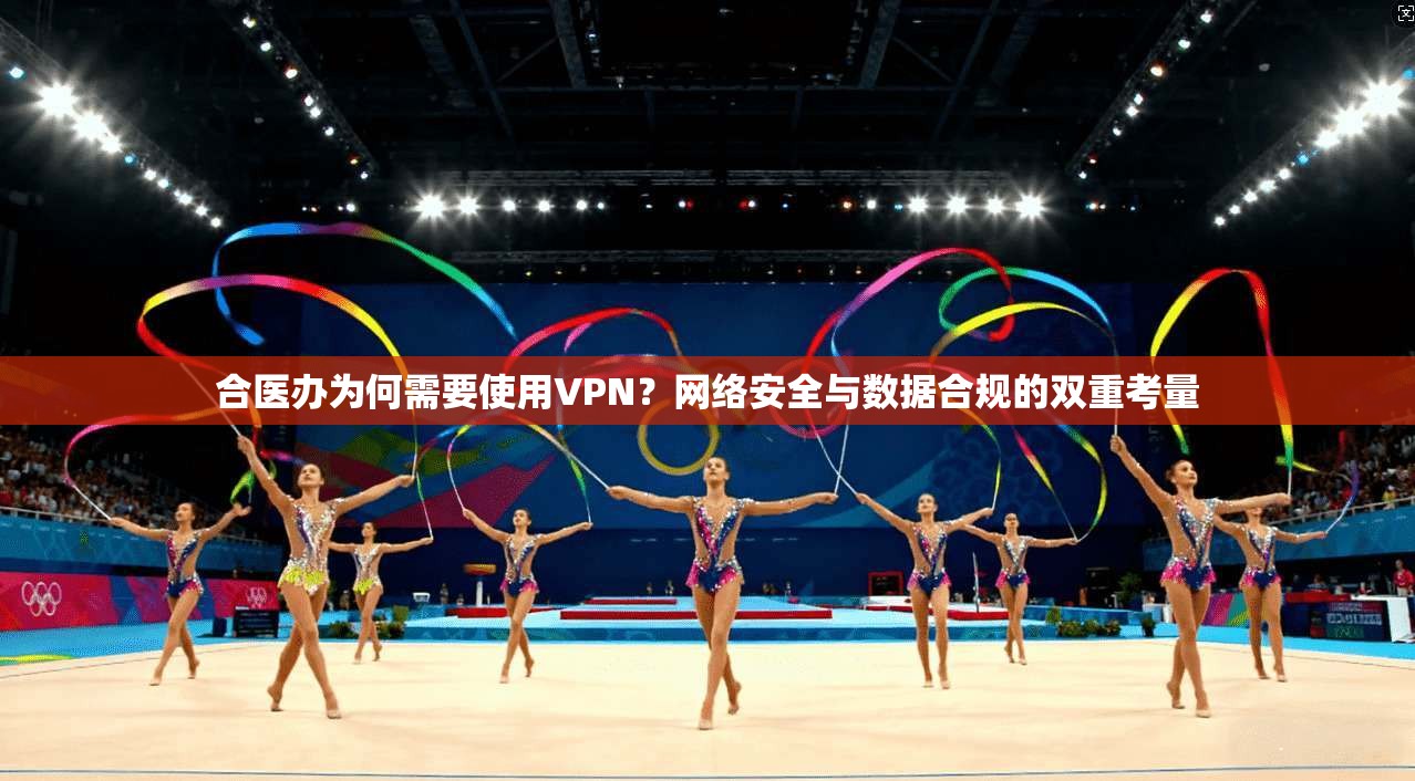合医办为何需要使用VPN？网络安全与数据合规的双重考量
