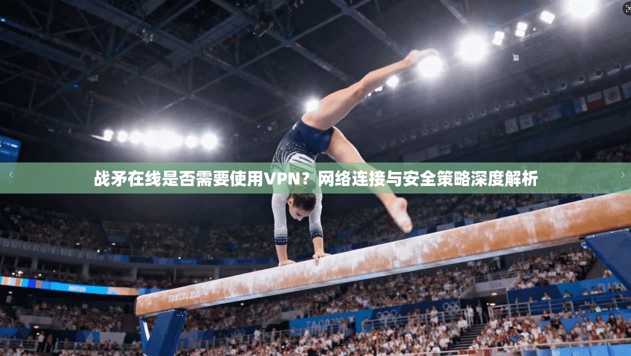 战矛在线是否需要使用VPN？网络连接与安全策略深度解析