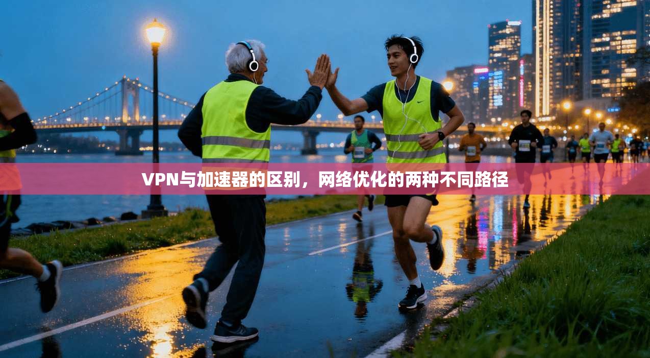 VPN与加速器的区别，网络优化的两种不同路径