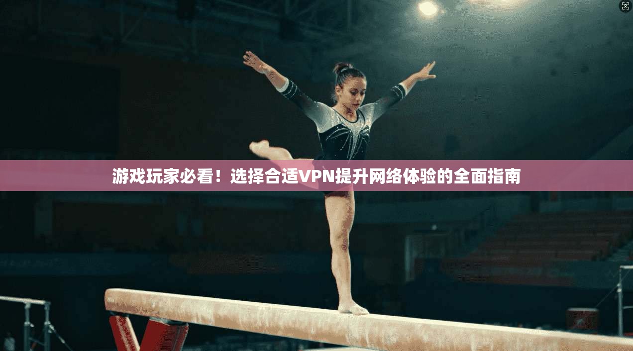 游戏玩家必看！选择合适VPN提升网络体验的全面指南