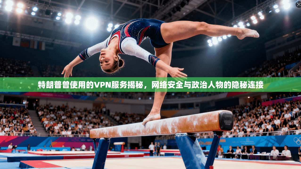 特朗普曾使用的VPN服务揭秘，网络安全与政治人物的隐秘连接