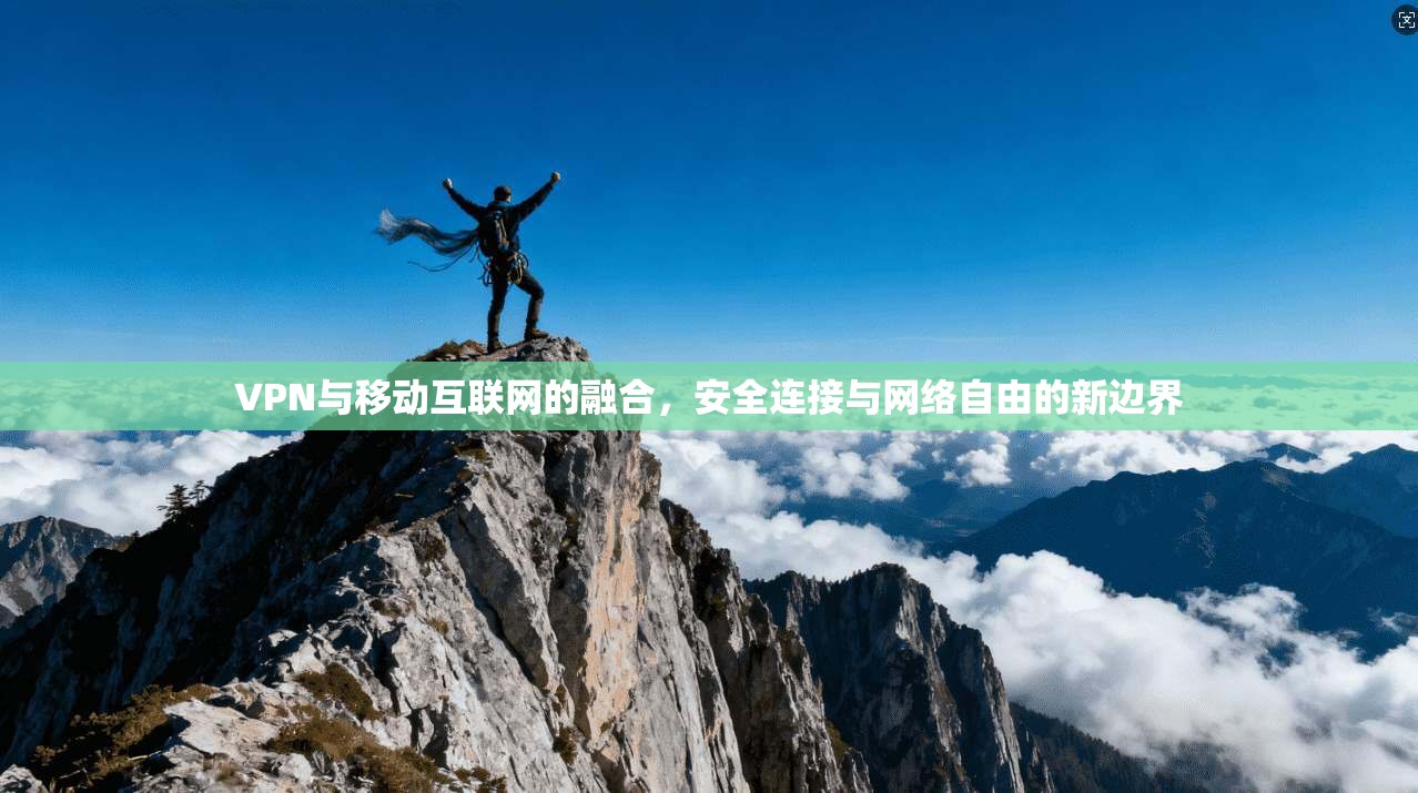VPN与移动互联网的融合，安全连接与网络自由的新边界