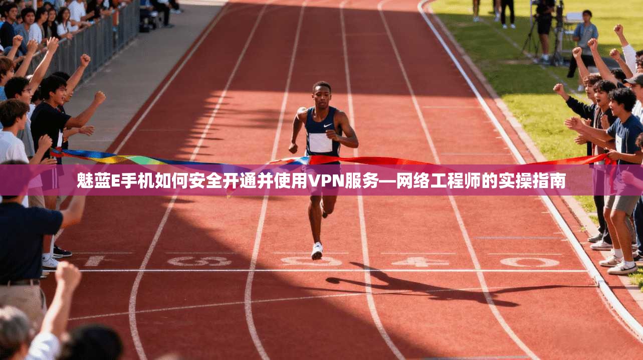 魅蓝E手机如何安全开通并使用VPN服务—网络工程师的实操指南
