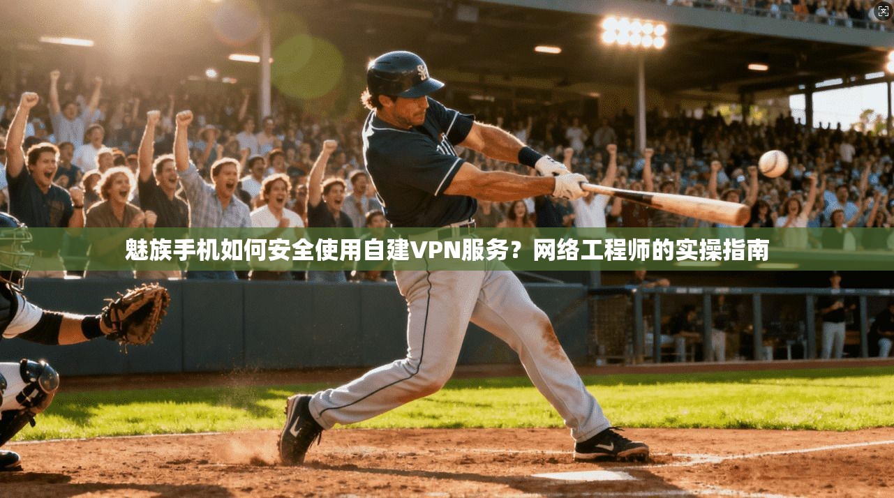魅族手机如何安全使用自建VPN服务？网络工程师的实操指南