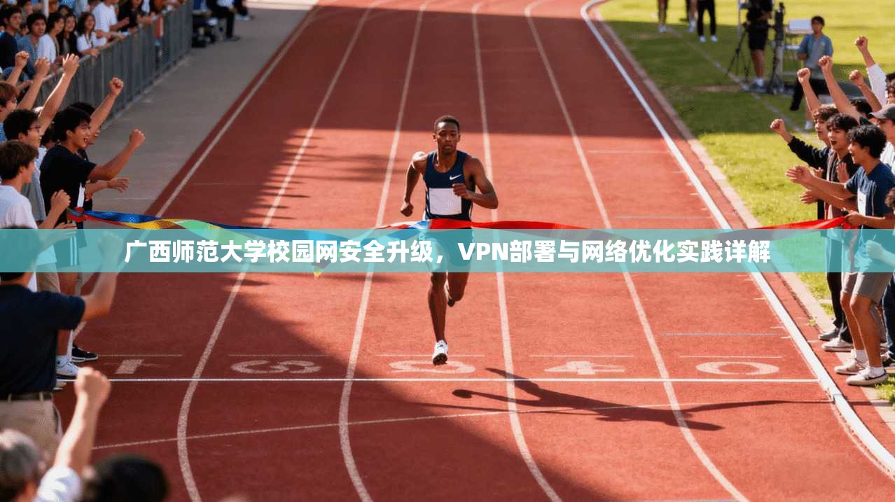 广西师范大学校园网安全升级，VPN部署与网络优化实践详解