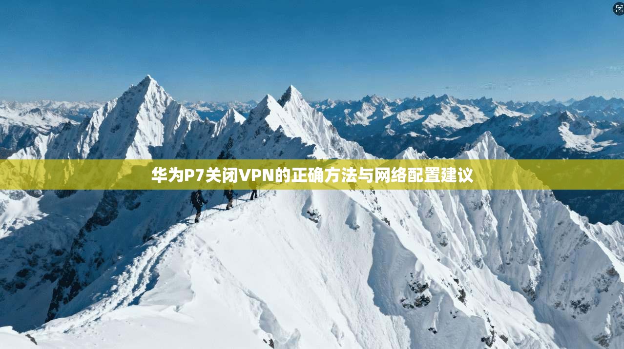 华为P7关闭VPN的正确方法与网络配置建议