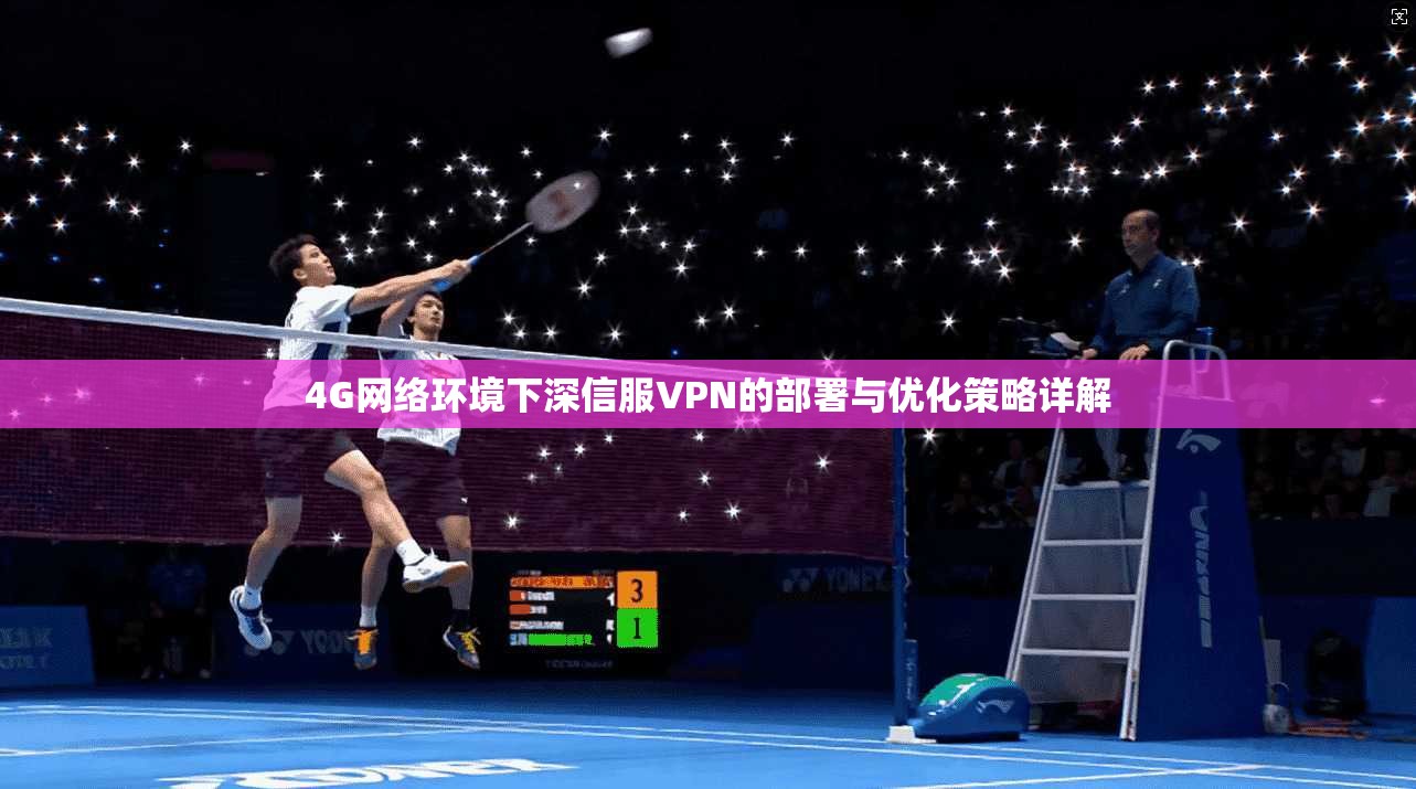 4G网络环境下深信服VPN的部署与优化策略详解