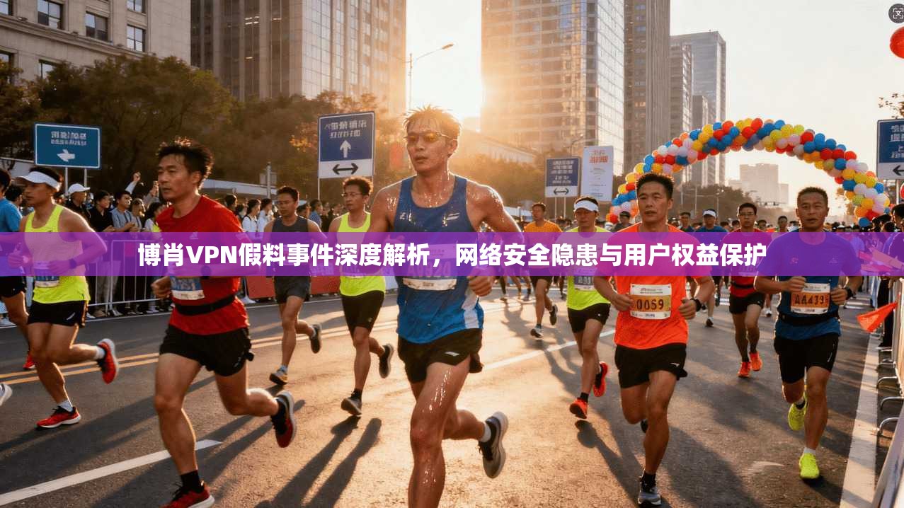 博肖VPN假料事件深度解析，网络安全隐患与用户权益保护