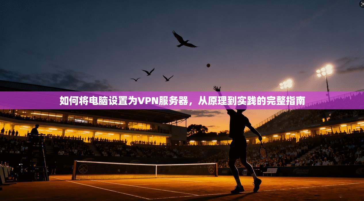 如何将电脑设置为VPN服务器，从原理到实践的完整指南