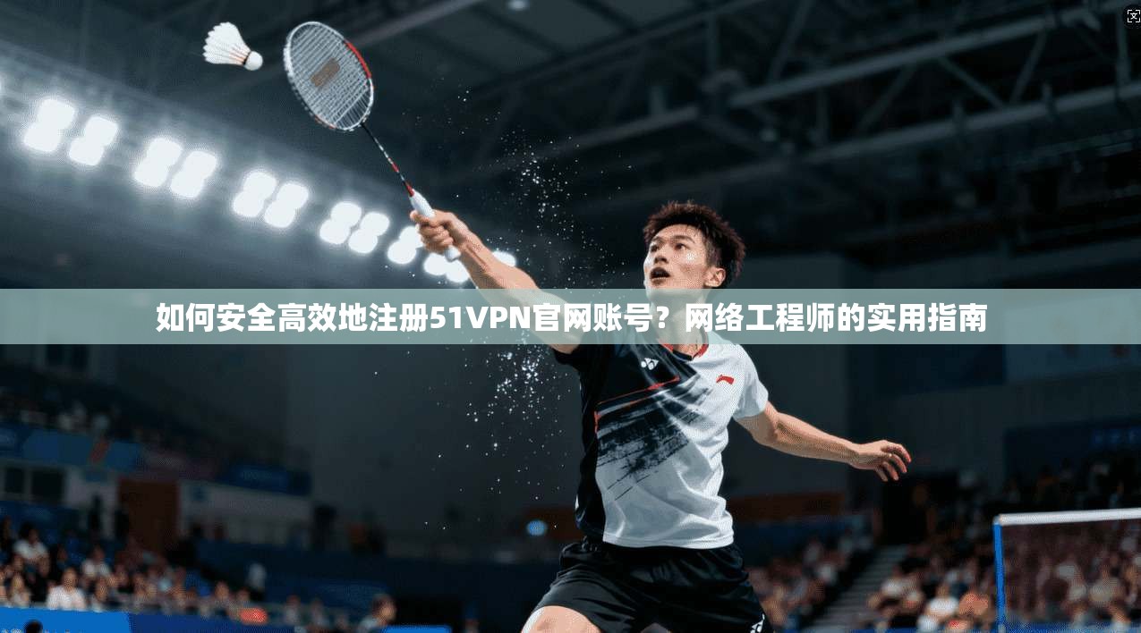 如何安全高效地注册51VPN官网账号？网络工程师的实用指南