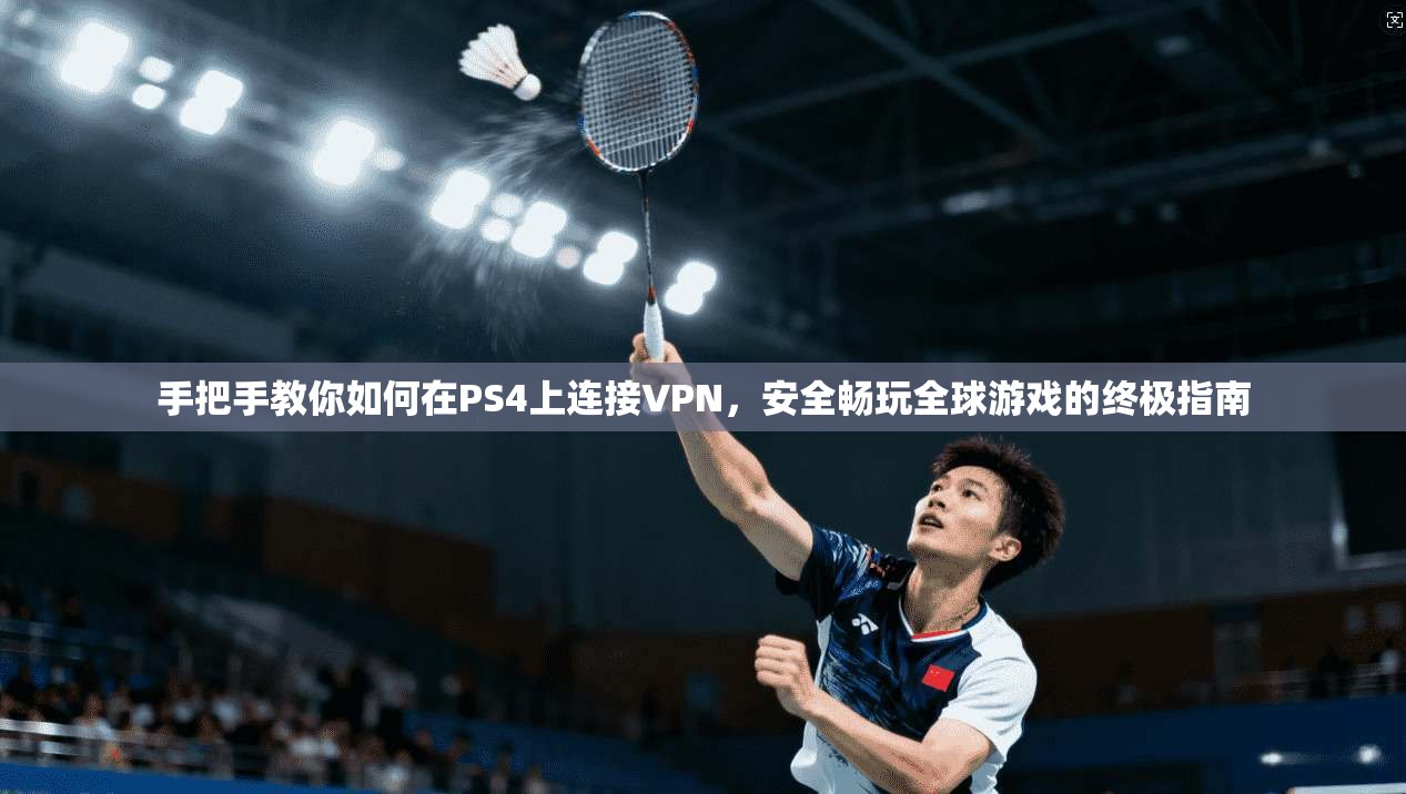 手把手教你如何在PS4上连接VPN，安全畅玩全球游戏的终极指南