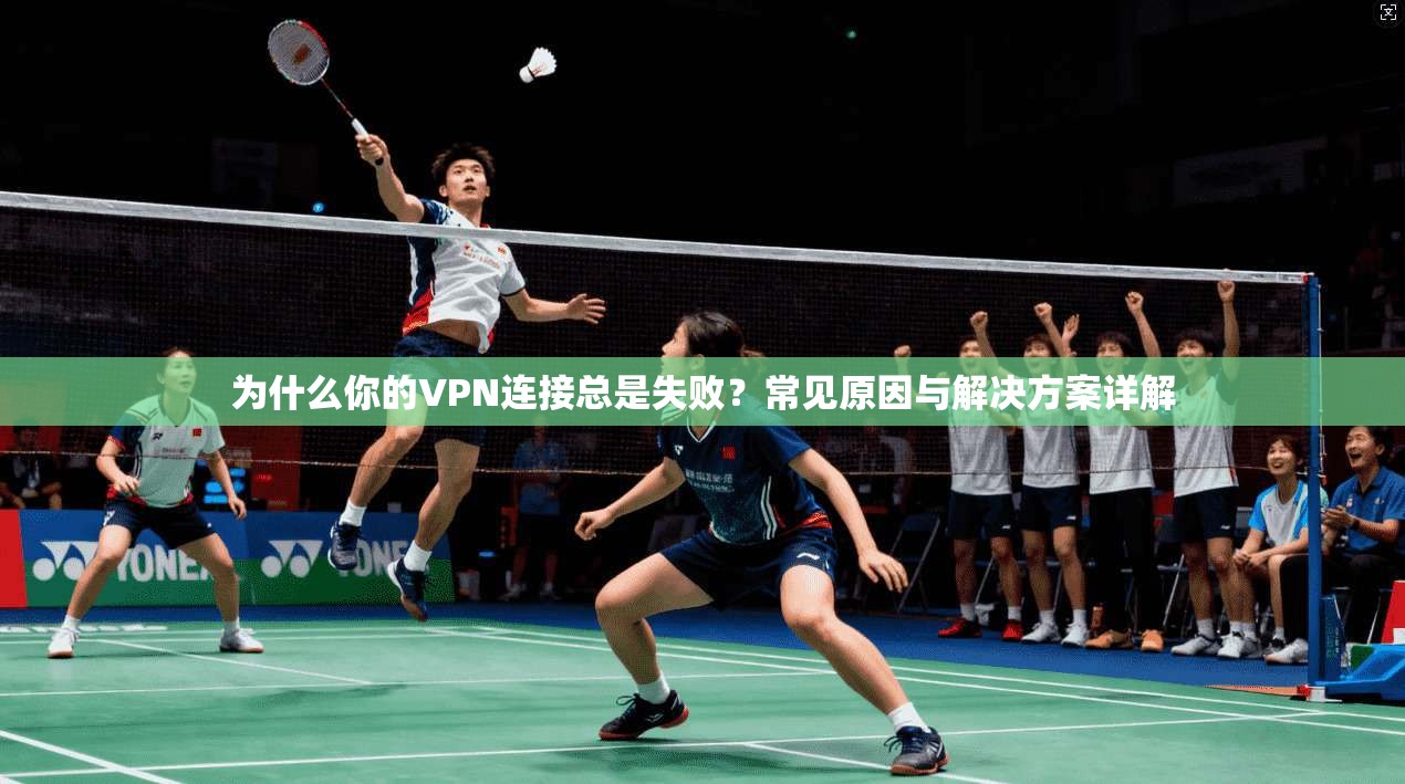 为什么你的VPN连接总是失败？常见原因与解决方案详解