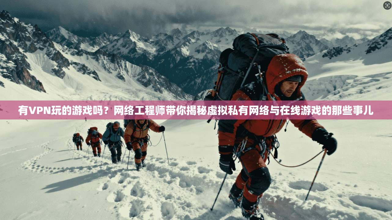 有VPN玩的游戏吗？网络工程师带你揭秘虚拟私有网络与在线游戏的那些事儿