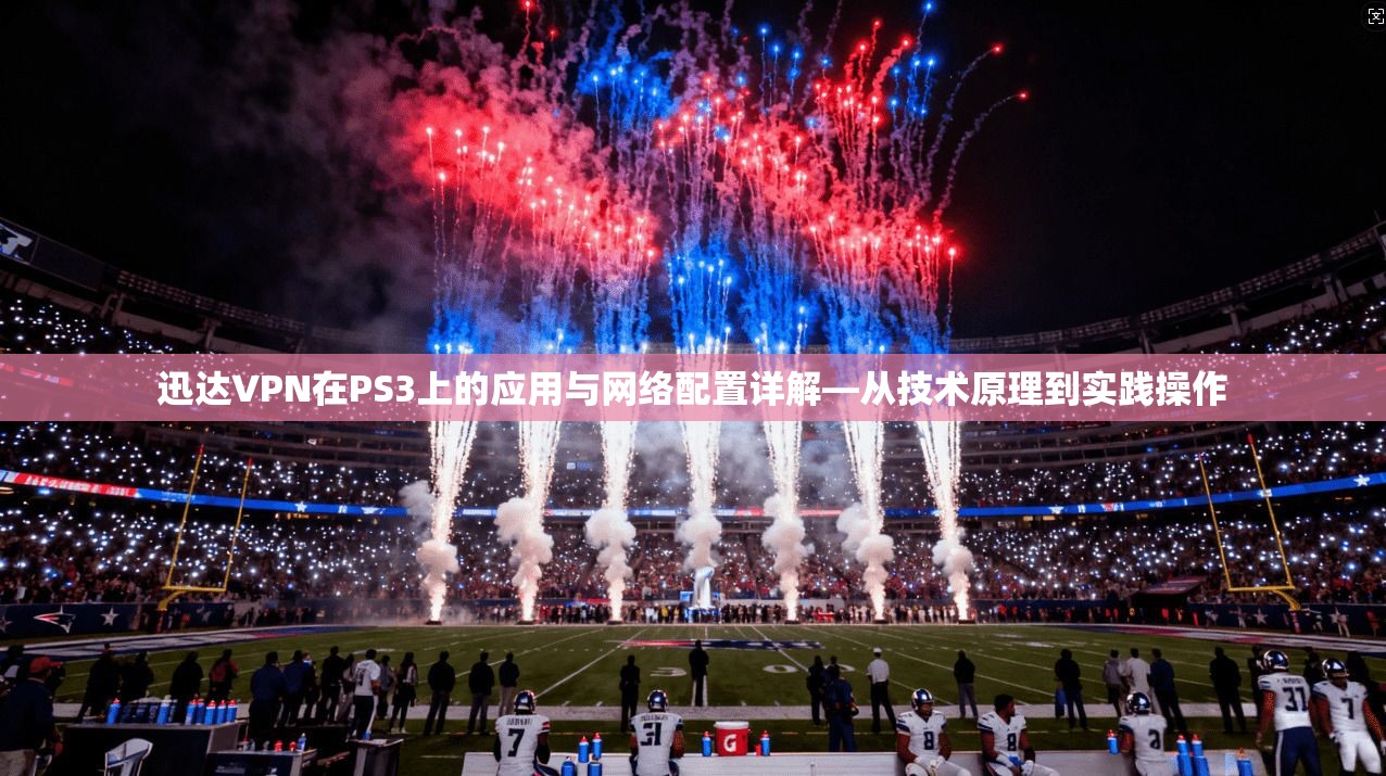 迅达VPN在PS3上的应用与网络配置详解—从技术原理到实践操作
