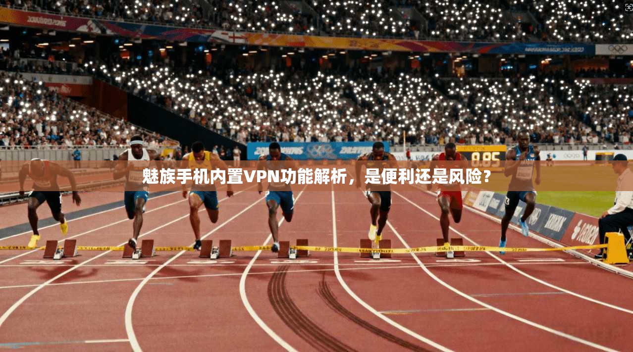 魅族手机内置VPN功能解析，是便利还是风险？