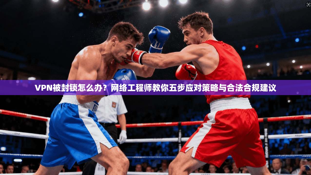 VPN被封锁怎么办？网络工程师教你五步应对策略与合法合规建议