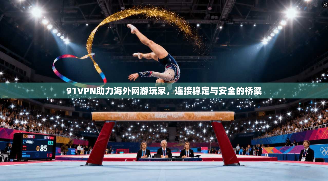 91VPN助力海外网游玩家，连接稳定与安全的桥梁