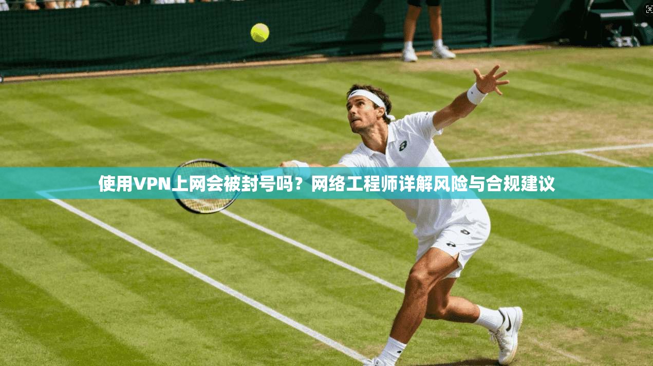 使用VPN上网会被封号吗？网络工程师详解风险与合规建议
