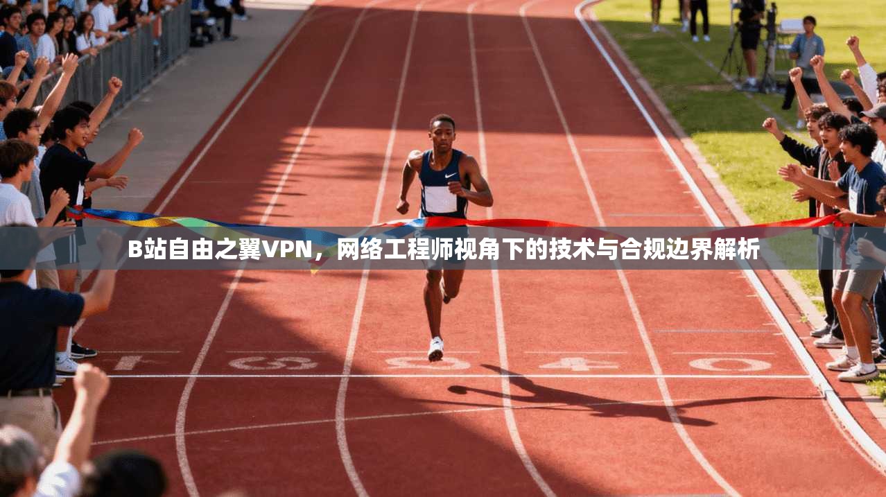 B站自由之翼VPN，网络工程师视角下的技术与合规边界解析