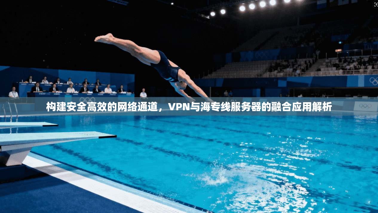 构建安全高效的网络通道，VPN与海专线服务器的融合应用解析