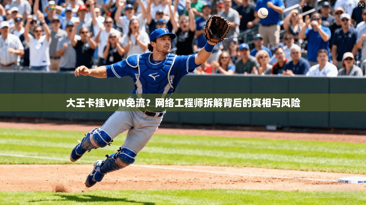 大王卡挂VPN免流？网络工程师拆解背后的真相与风险