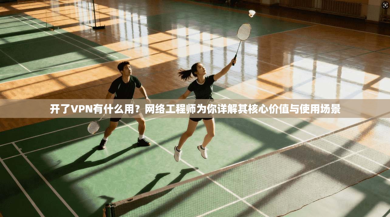 开了VPN有什么用？网络工程师为你详解其核心价值与使用场景
