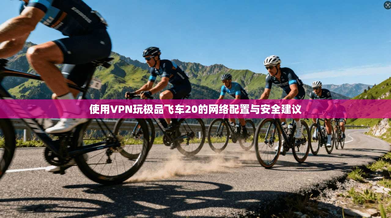使用VPN玩极品飞车20的网络配置与安全建议