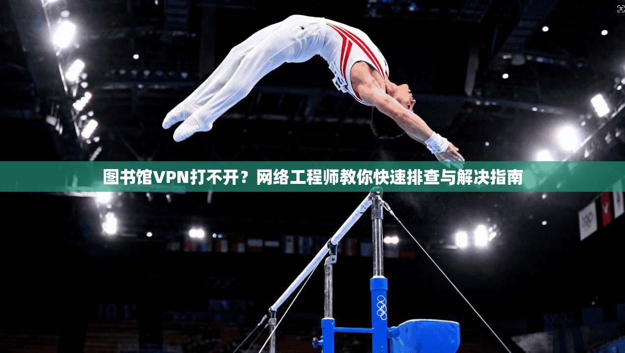 图书馆VPN打不开？网络工程师教你快速排查与解决指南