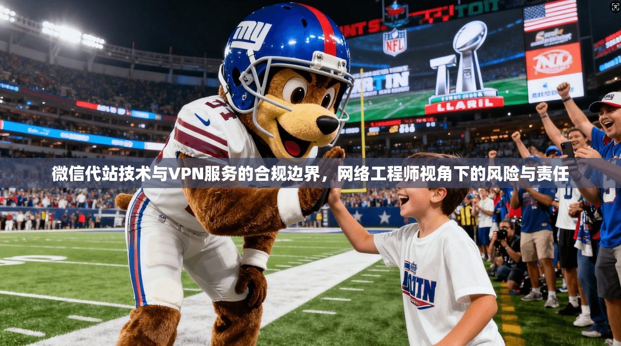 微信代站技术与VPN服务的合规边界，网络工程师视角下的风险与责任