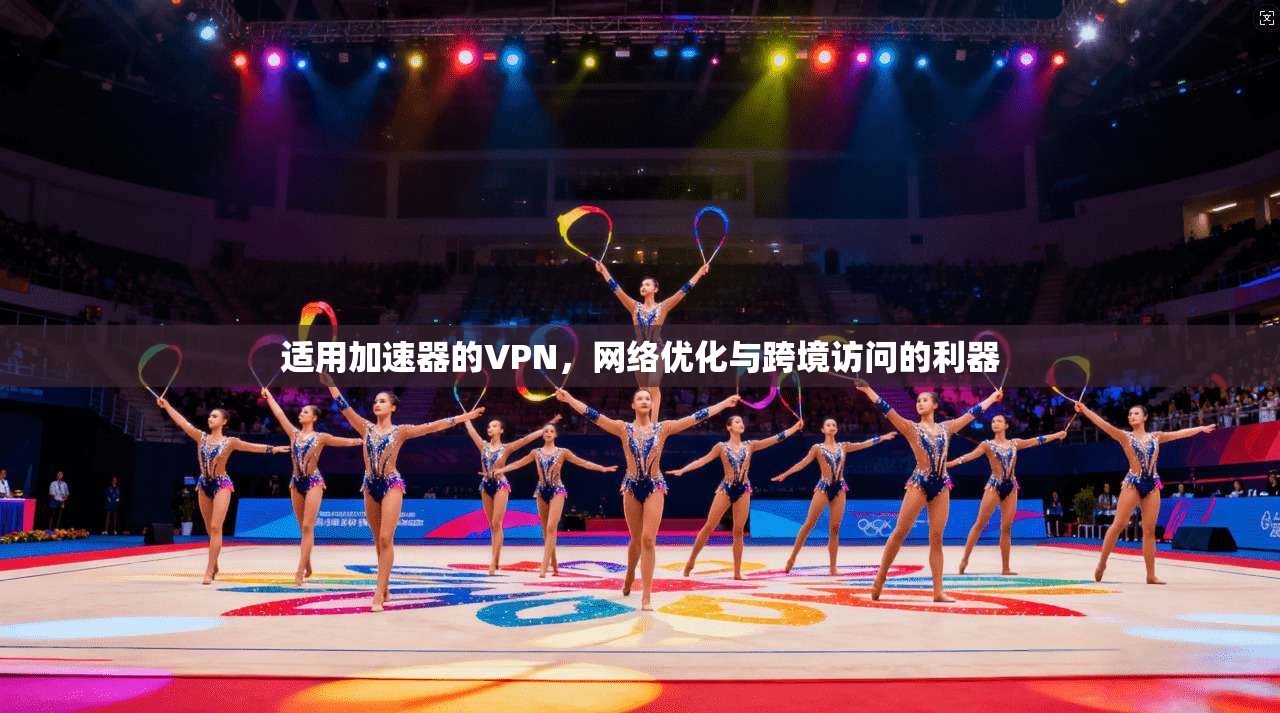 适用加速器的VPN，网络优化与跨境访问的利器