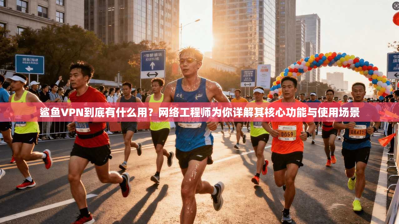 鲨鱼VPN到底有什么用？网络工程师为你详解其核心功能与使用场景