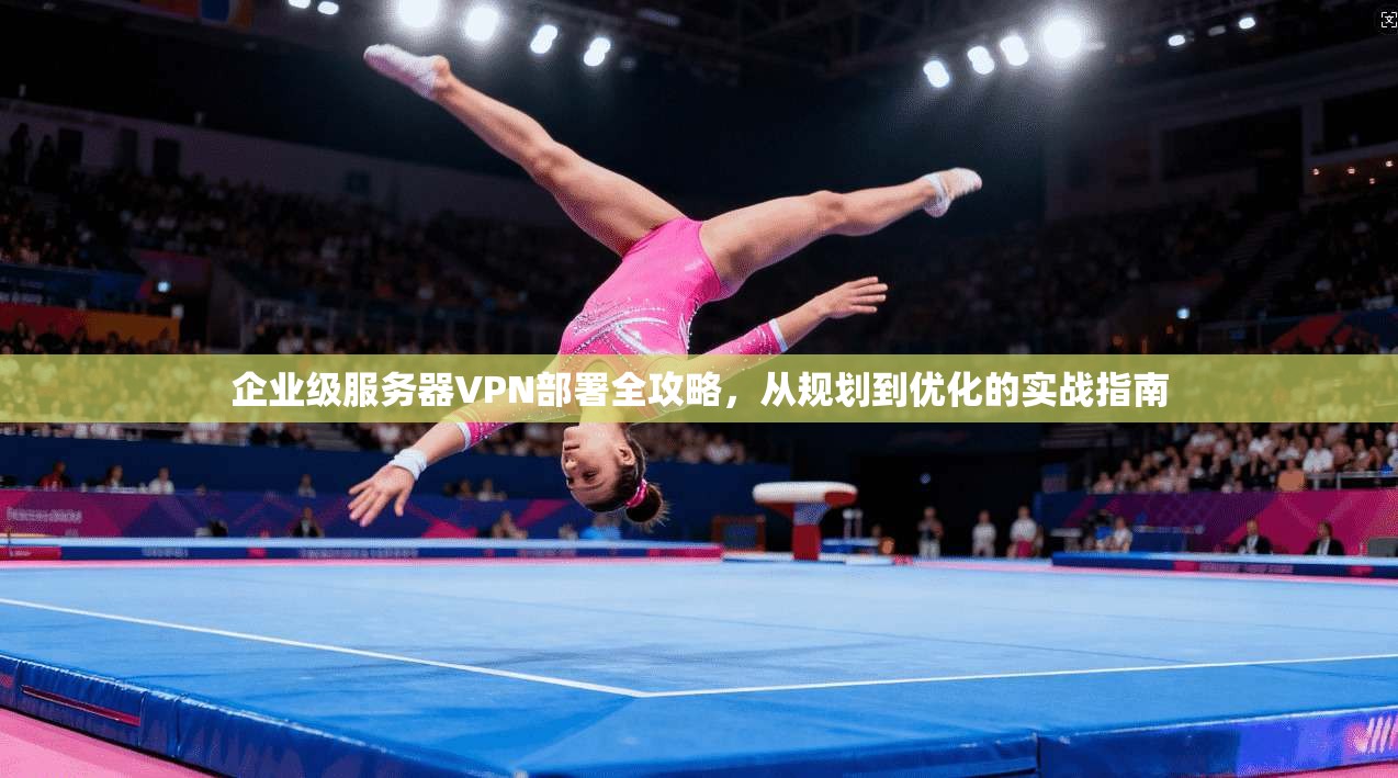 企业级服务器VPN部署全攻略，从规划到优化的实战指南