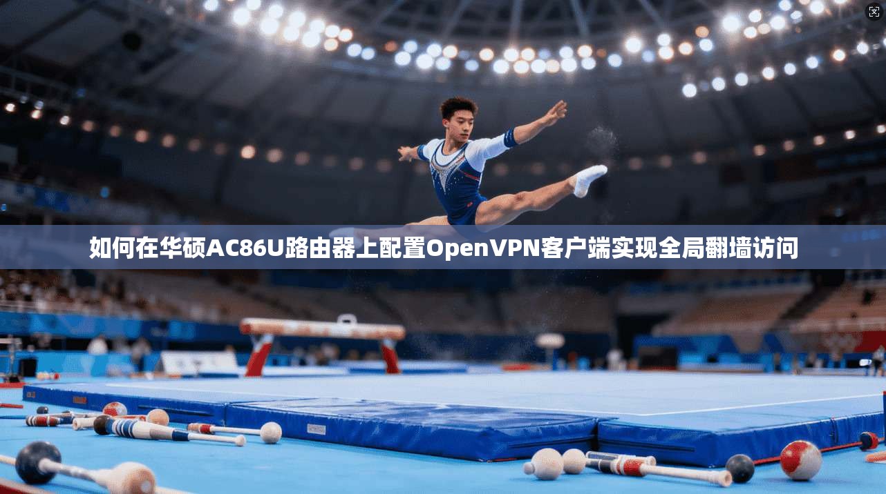 如何在华硕AC86U路由器上配置OpenVPN客户端实现全局翻墙访问
